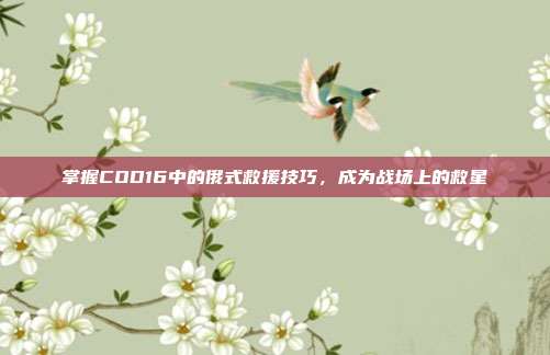 掌握COD16中的俄式救援技巧,成为战场上的救星