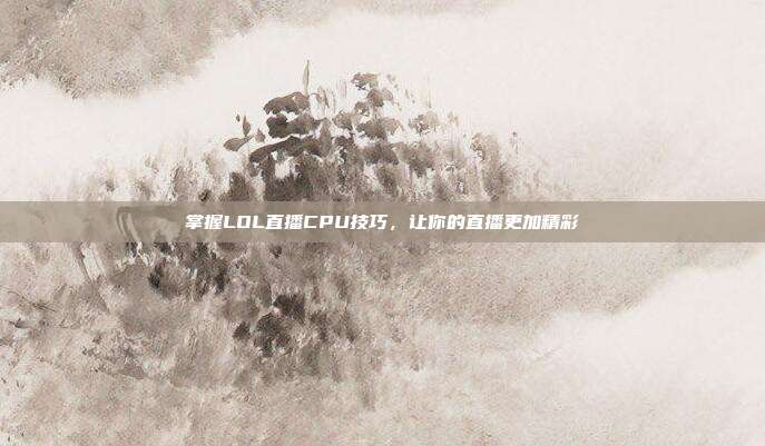 掌握LOL直播CPU技巧，让你的直播更加精彩
