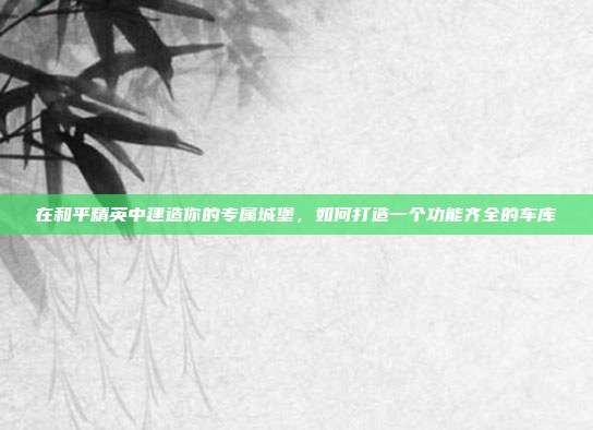 在和平精英中建造你的专属城堡，如何打造一个功能齐全的车库