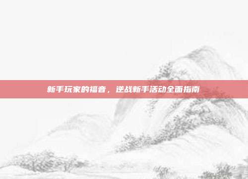 新手玩家的福音,逆战新手活动全面指南