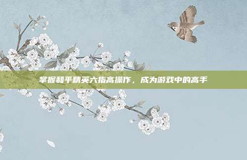 掌握和平精英六指高操作，成为游戏中的高手