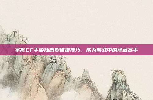 掌握CF手游仙鹤躲猫猫技巧,成为游戏中的隐藏高手