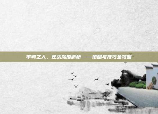 审判之人,逆战深度解析——策略与技巧全攻略