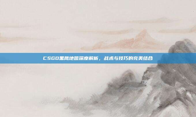 CSGO黑鹰地图深度解析,战术与技巧的完美结合
