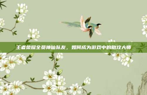 王者荣耀全员神仙队友,如何成为游戏中的助攻大师