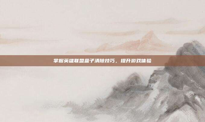 掌握英雄联盟盒子清除技巧，提升游戏体验