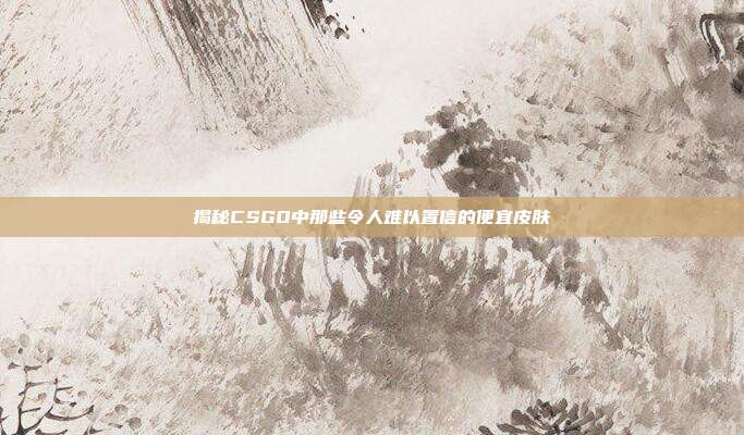 揭秘CSGO中那些令人难以置信的便宜皮肤