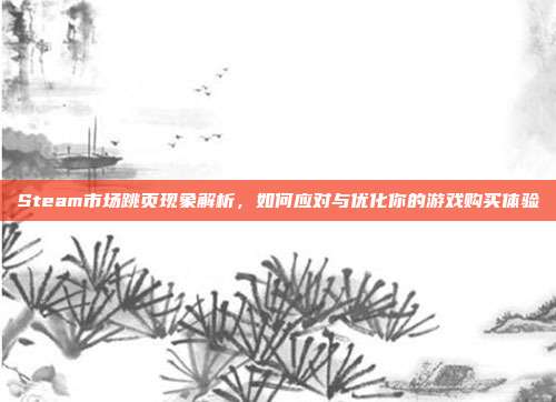 Steam市场跳页现象解析,如何应对与优化你的游戏购买体验
