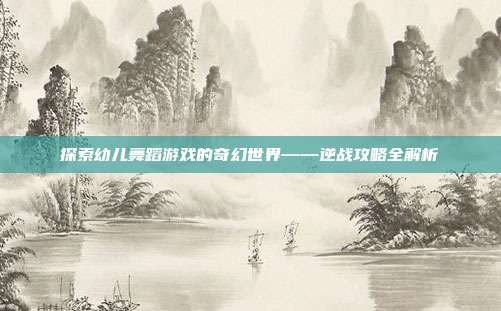 探索幼儿舞蹈游戏的奇幻世界——逆战攻略全解析