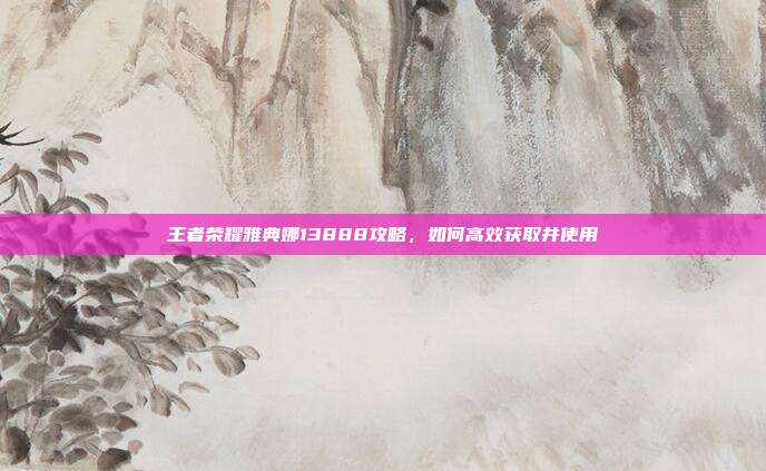 王者荣耀雅典娜13888攻略，如何高效获取并使用