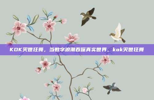 KOK灭世狂舞，当数字浪潮吞噬真实世界，kok灭世狂舞