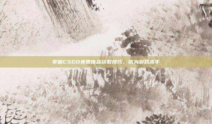掌握CSGO免费饰品获取技巧,成为游戏高手
