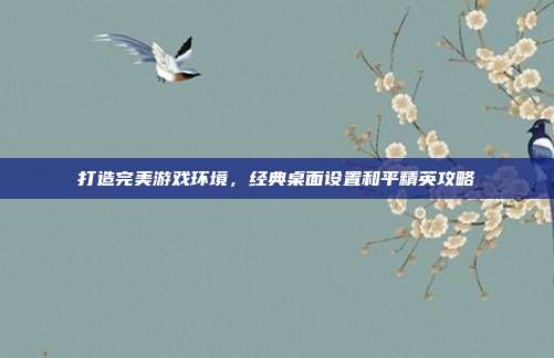 打造完美游戏环境,经典桌面设置和平精英攻略