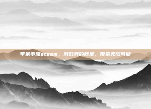 苹果串流steam,游戏界的新星,带来无限可能