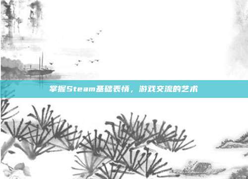 掌握Steam基础表情,游戏交流的艺术