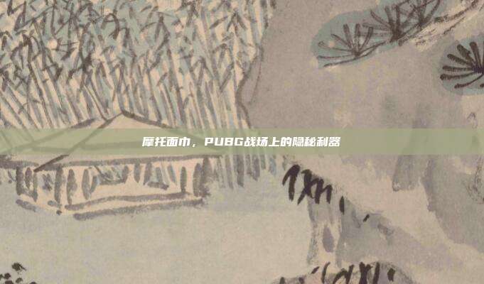 摩托面巾,PUBG战场上的隐秘利器