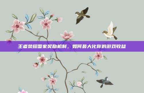 王者荣耀国家奖励机制，如何最大化你的游戏收益