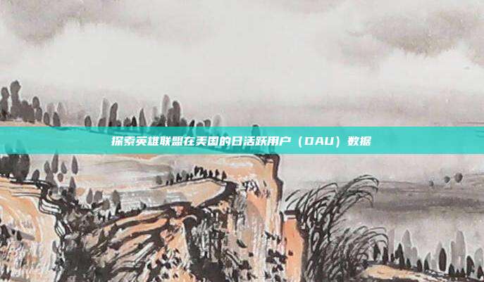 探索英雄联盟在美国的日活跃用户(DAU)数据
