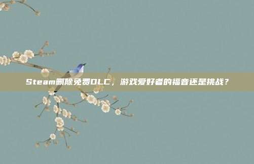 Steam删除免费DLC,游戏爱好者的福音还是挑战?