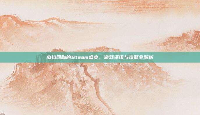 杰拉网咖的Steam盛宴,游戏资讯与攻略全解析