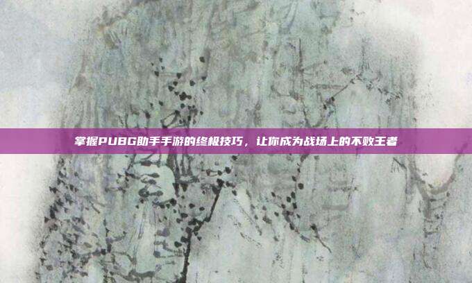 掌握PUBG助手手游的终极技巧,让你成为战场上的不败王者