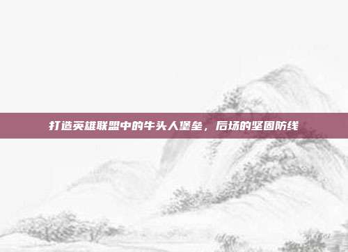打造英雄联盟中的牛头人堡垒，后场的坚固防线