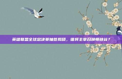 英雄联盟全球总决赛抽签揭晓，谁将主宰召唤师峡谷？