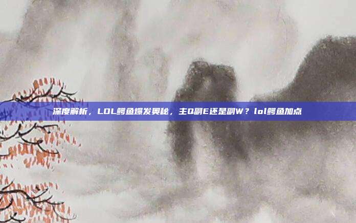 深度解析，LOL鳄鱼爆发奥秘，主Q副E还是副W？lol鳄鱼加点