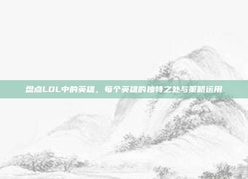 盘点LOL中的英雄，每个英雄的独特之处与策略运用