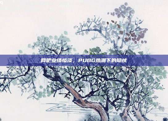 网吧业绩惨淡，PUBG热潮下的隐忧