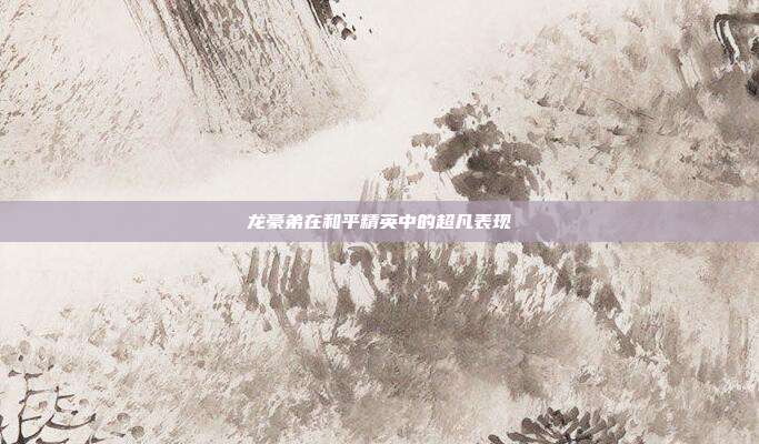 龙豪弟在和平精英中的超凡表现