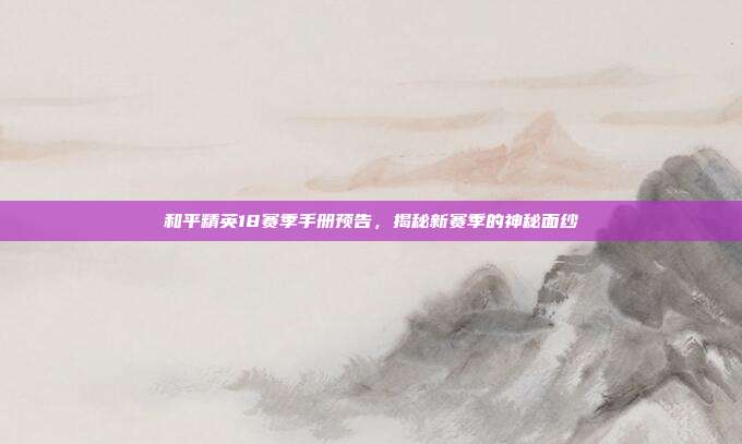 和平精英18赛季手册预告,揭秘新赛季的神秘面纱