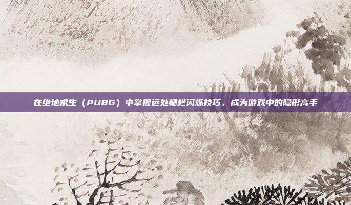 在绝地求生（PUBG）中掌握远处栅栏闪烁技巧，成为游戏中的隐形高手