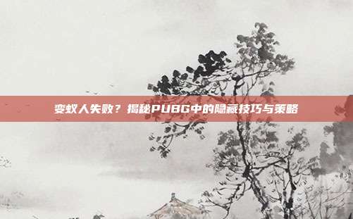 变蚁人失败?揭秘PUBG中的隐藏技巧与策略
