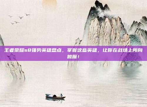 王者荣耀s8强势英雄盘点，掌握这些英雄，让你在战场上所向披靡！