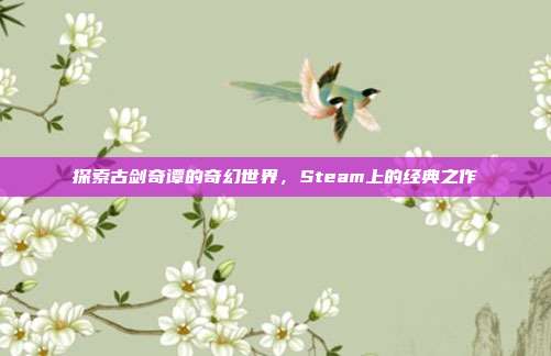 探索古剑奇谭的奇幻世界,Steam上的经典之作