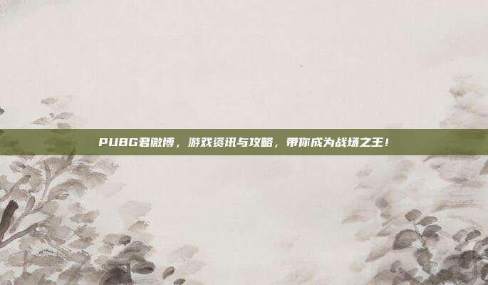 PUBG君微博，游戏资讯与攻略，带你成为战场之王！