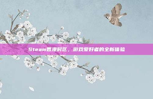 Steam香港时区,游戏爱好者的全新体验