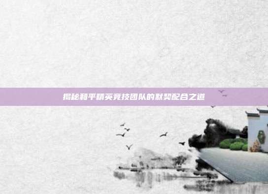 揭秘和平精英竞技团队的默契配合之道