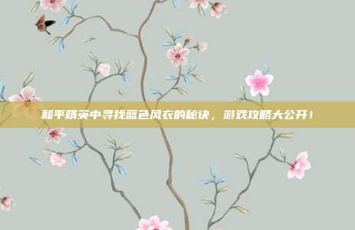 和平精英中寻找蓝色风衣的秘诀，游戏攻略大公开！