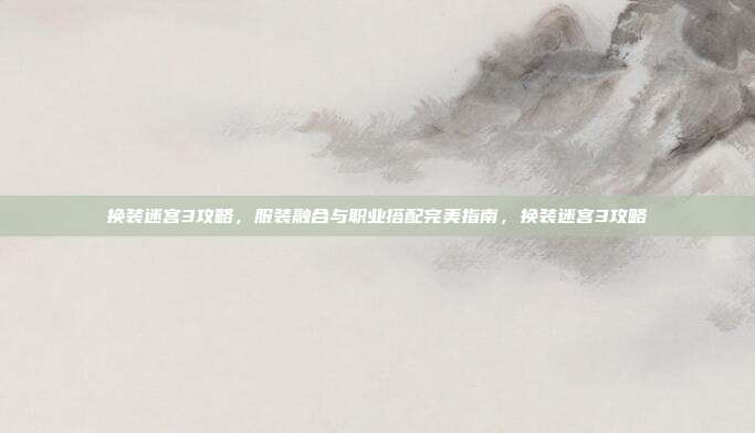 换装迷宫3攻略，服装融合与职业搭配完美指南，换装迷宫3攻略