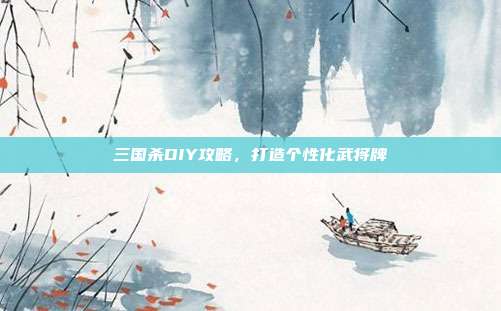 三国杀DIY攻略,打造个性化武将牌