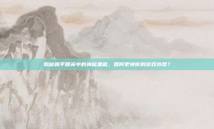 揭秘和平精英中的神秘黑框，如何更换你的游戏外观？