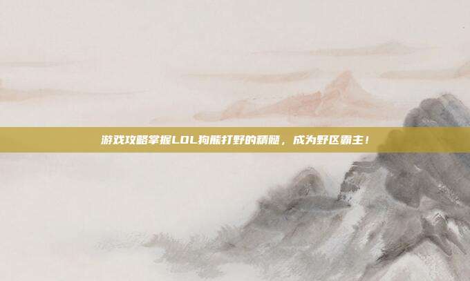 游戏攻略掌握LOL狗熊打野的精髓，成为野区霸主！