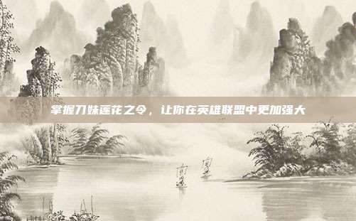 掌握刀妹莲花之令,让你在英雄联盟中更加强大