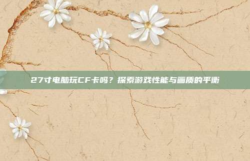 27寸电脑玩CF卡吗?探索游戏性能与画质的平衡