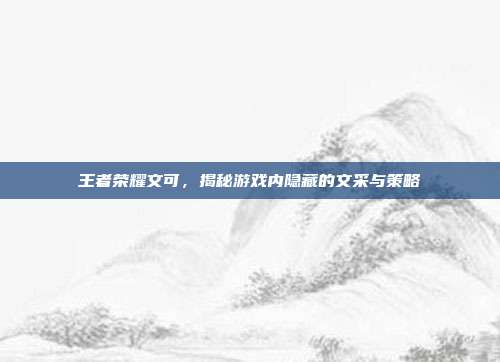 王者荣耀文可，揭秘游戏内隐藏的文采与策略