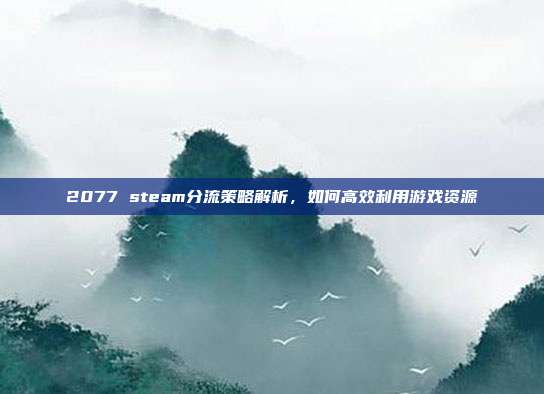 2077 steam分流策略解析,如何高效利用游戏资源