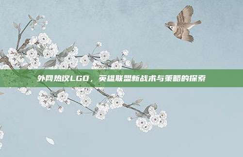外网热议LGD,英雄联盟新战术与策略的探索