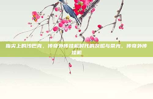 指尖上的沙巴克,传奇外传挂机时代的灰烬与荣光,传奇外传挂机